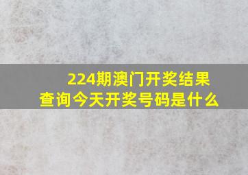 224期澳门开奖结果查询今天开奖号码是什么