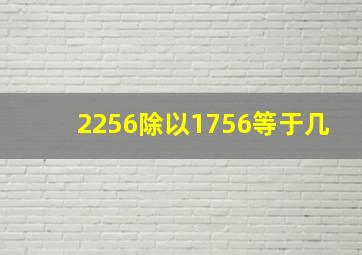 2256除以1756等于几