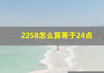 2258怎么算等于24点