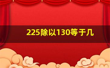 225除以130等于几