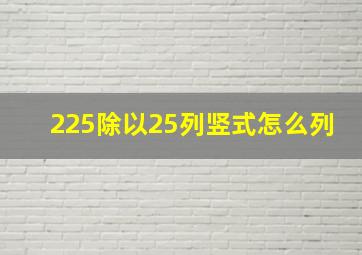 225除以25列竖式怎么列