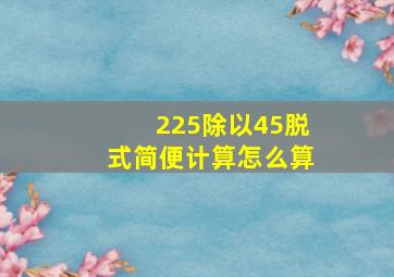 225除以45脱式简便计算怎么算