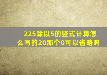 225除以5的竖式计算怎么写的20那个0可以省略吗