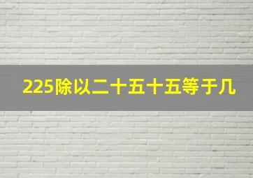 225除以二十五十五等于几