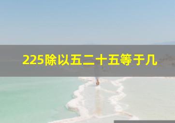 225除以五二十五等于几