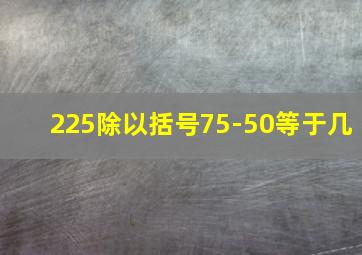 225除以括号75-50等于几