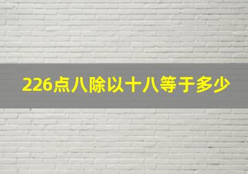 226点八除以十八等于多少