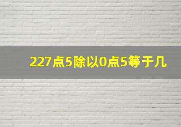 227点5除以0点5等于几