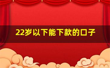 22岁以下能下款的口子