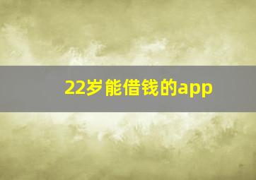 22岁能借钱的app