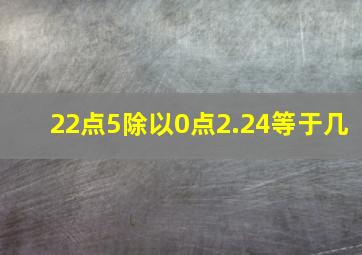 22点5除以0点2.24等于几