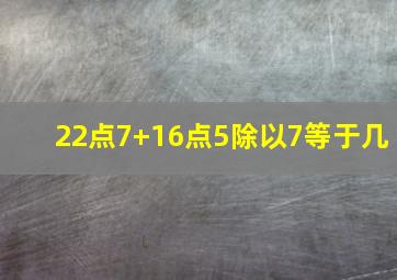 22点7+16点5除以7等于几