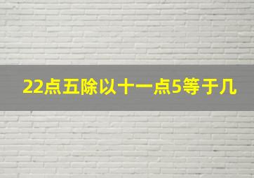 22点五除以十一点5等于几