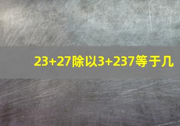 23+27除以3+237等于几