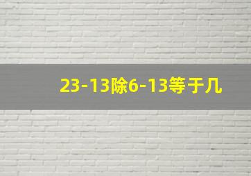 23-13除6-13等于几