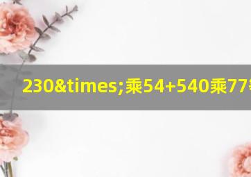 230×乘54+540乘77等于几