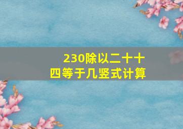 230除以二十十四等于几竖式计算