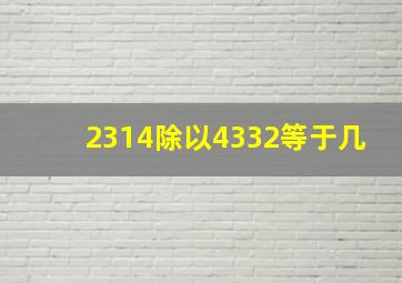 2314除以4332等于几