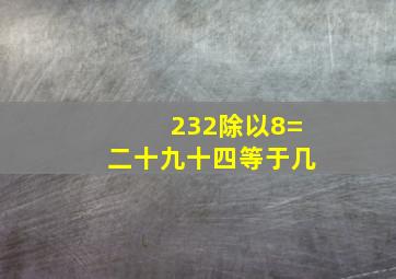 232除以8=二十九十四等于几