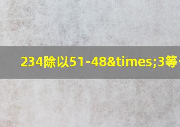 234除以51-48×3等于几