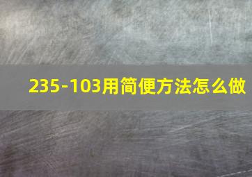 235-103用简便方法怎么做