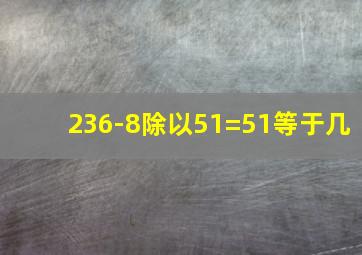 236-8除以51=51等于几