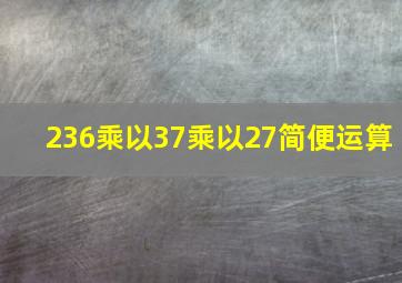 236乘以37乘以27简便运算