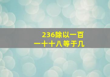 236除以一百一十十八等于几