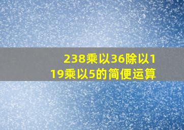 238乘以36除以119乘以5的简便运算