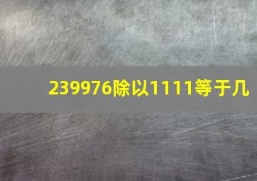 239976除以1111等于几