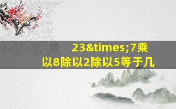 23×7乘以8除以2除以5等于几