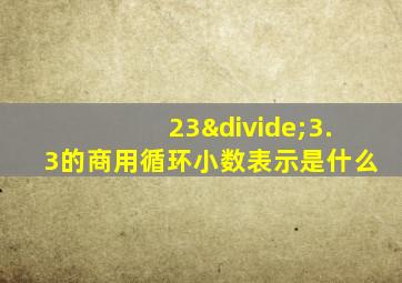 23÷3.3的商用循环小数表示是什么