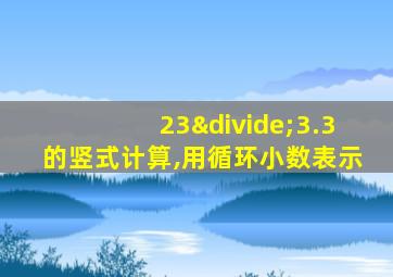 23÷3.3的竖式计算,用循环小数表示