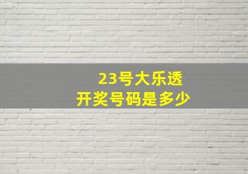 23号大乐透开奖号码是多少