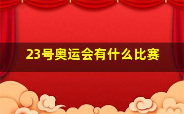 23号奥运会有什么比赛