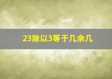 23除以3等于几余几