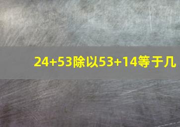 24+53除以53+14等于几