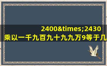 2400×2430乘以一千九百九十九九万9等于几