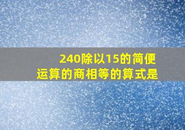 240除以15的简便运算的商相等的算式是