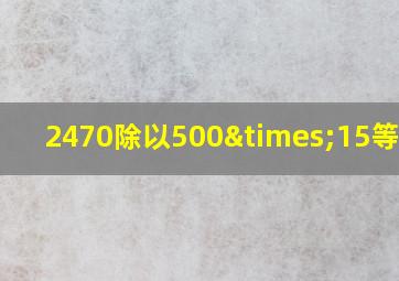 2470除以500×15等于几