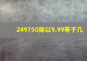 249750除以9.99等于几