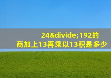 24÷192的商加上13再乘以13积是多少