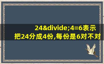 24÷4=6表示把24分成4份,每份是6对不对