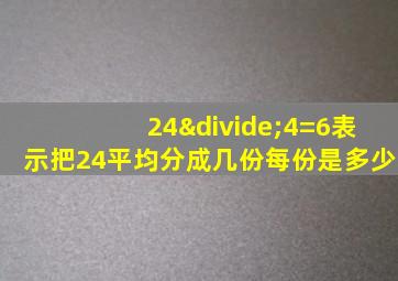 24÷4=6表示把24平均分成几份每份是多少