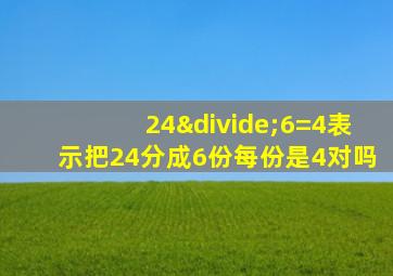 24÷6=4表示把24分成6份每份是4对吗