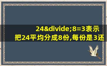 24÷8=3表示把24平均分成8份,每份是3还可以表示