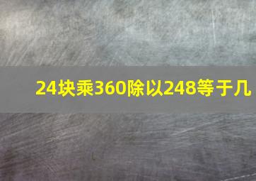 24块乘360除以248等于几