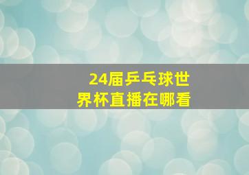 24届乒乓球世界杯直播在哪看