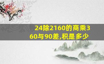 24除2160的商乘360与90差,积是多少