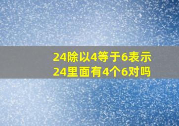 24除以4等于6表示24里面有4个6对吗